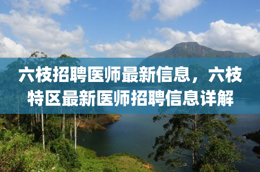 六枝招聘医师最新信息，六枝特区最新医师招聘信息详解