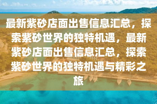 最新紫砂店面出售信息汇总，探索紫砂世界的独特机遇，最新紫砂店面出售信息汇总，探索紫砂世界的独特机遇与精彩之旅