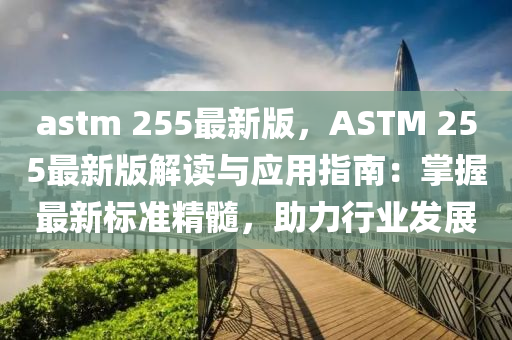 astm 255最新版，ASTM 255最新版解读与应用指南：掌握最新标准精髓，助力行业发展