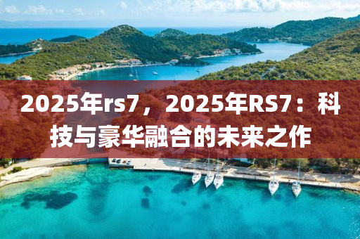 2025年rs7，2025年RS7：科技与豪华融合的未来之作