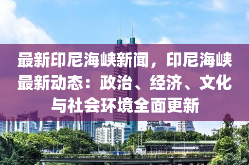 最新印尼海峡新闻，印尼海峡最新动态：政治、经济、文化与社会环境全面更新