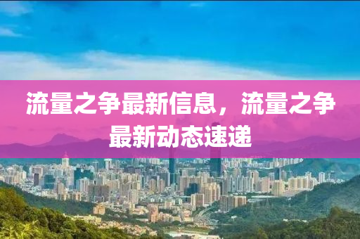 流量之争最新信息，流量之争最新动态速递