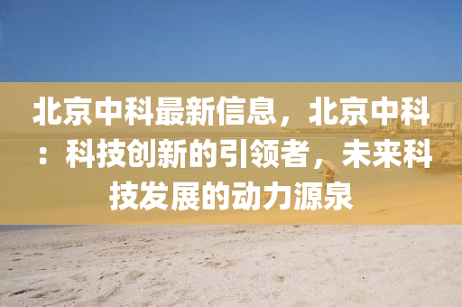 北京中科最新信息，北京中科：科技创新的引领者，未来科技发展的动力源泉
