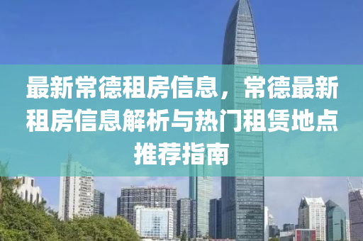 最新常德租房信息，常德最新租房信息解析与热门租赁地点推荐指南