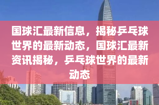 国球汇最新信息，揭秘乒乓球世界的最新动态，国球汇最新资讯揭秘，乒乓球世界的最新动态