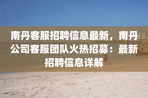 南丹客服招聘信息最新，南丹公司客服团队火热招募：最新招聘信息详解