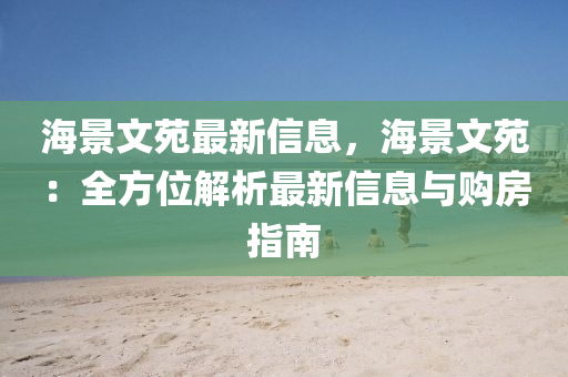 海景文苑最新信息，海景文苑：全方位解析最新信息与购房指南