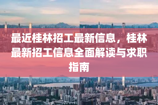 最近桂林招工最新信息，桂林最新招工信息全面解读与求职指南