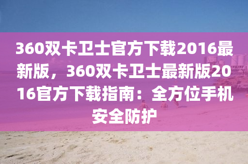 360双卡卫士官方下载2016最新版，360双卡卫士最新版2016官方下载指南：全方位手机安全防护
