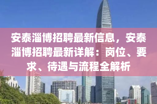 安泰淄博招聘最新信息，安泰淄博招聘最新详解：岗位、要求、待遇与流程全解析
