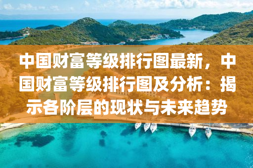 中国财富等级排行图最新，中国财富等级排行图及分析：揭示各阶层的现状与未来趋势