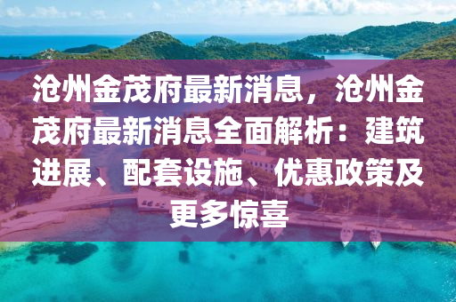沧州金茂府最新消息，沧州金茂府最新消息全面解析：建筑进展、配套设施、优惠政策及更多惊喜