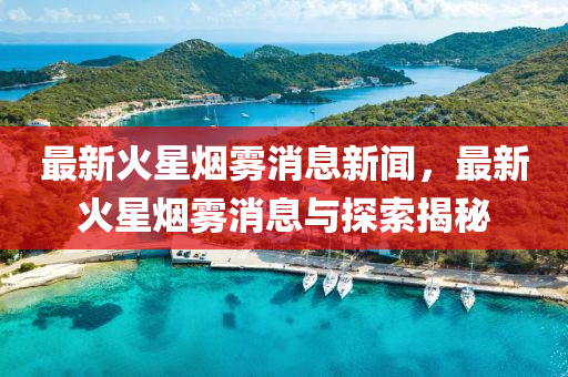 最新火星烟雾消息新闻，最新火星烟雾消息与探索揭秘