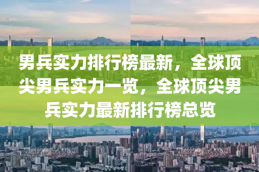 男兵实力排行榜最新，全球顶尖男兵实力一览，全球顶尖男兵实力最新排行榜总览