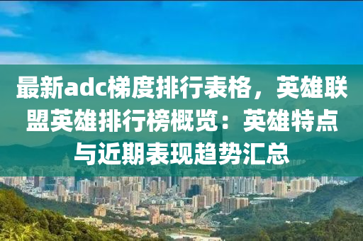 最新adc梯度排行表格，英雄联盟英雄排行榜概览：英雄特点与近期表现趋势汇总