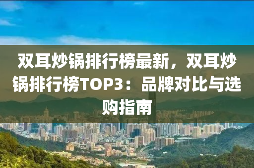 双耳炒锅排行榜最新，双耳炒锅排行榜TOP3：品牌对比与选购指南