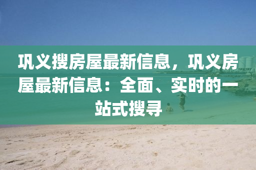 巩义搜房屋最新信息，巩义房屋最新信息：全面、实时的一站式搜寻