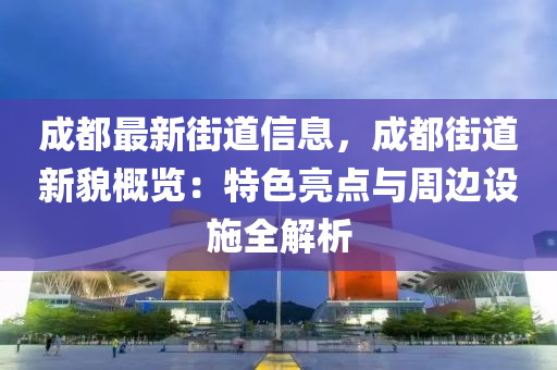 成都最新街道信息，成都街道新貌概览：特色亮点与周边设施全解析