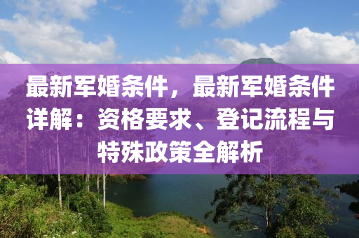 最新军婚条件，最新军婚条件详解：资格要求、登记流程与特殊政策全解析