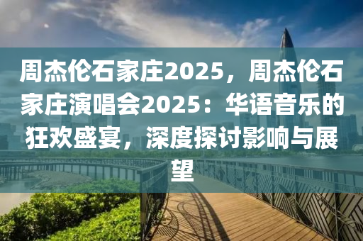 周杰伦石家庄2025，周杰伦石家庄演唱会2025：华语音乐的狂欢盛宴，深度探讨影响与展望