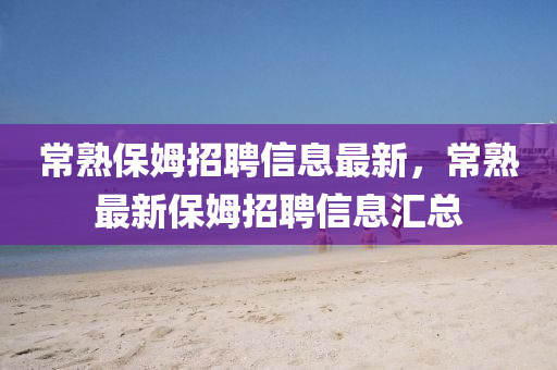 常熟保姆招聘信息最新，常熟最新保姆招聘信息汇总