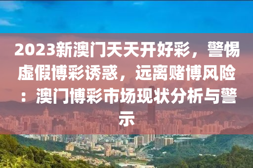 2023新澳门天天开好彩，警惕虚假博彩诱惑，远离赌博风险：澳门博彩市场现状分析与警示