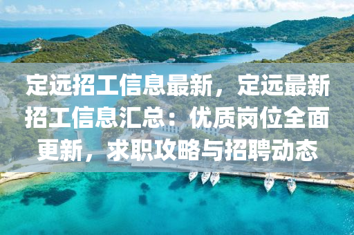 定远招工信息最新，定远最新招工信息汇总：优质岗位全面更新，求职攻略与招聘动态