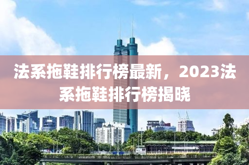 法系拖鞋排行榜最新，2023法系拖鞋排行榜揭晓