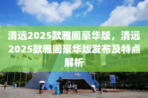 清远2025款雅阁豪华版，清远2025款雅阁豪华版发布及特点解析
