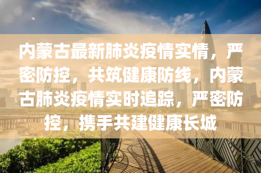 内蒙古最新肺炎疫情实情，严密防控，共筑健康防线，内蒙古肺炎疫情实时追踪，严密防控，携手共建健康长城