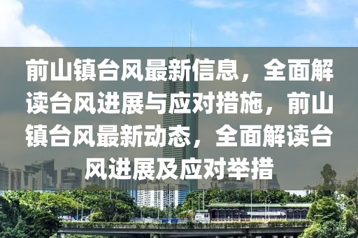 前山镇台风最新信息，全面解读台风进展与应对措施，前山镇台风最新动态，全面解读台风进展及应对举措