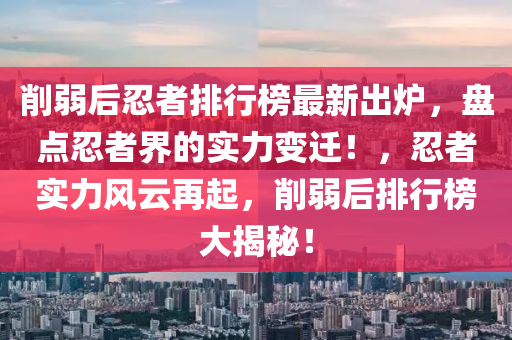 削弱后忍者排行榜最新出炉，盘点忍者界的实力变迁！，忍者实力风云再起，削弱后排行榜大揭秘！