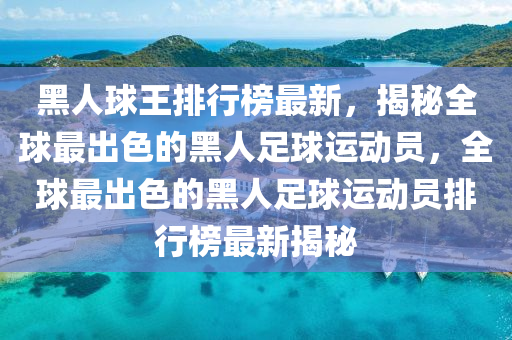 黑人球王排行榜最新，揭秘全球最出色的黑人足球运动员，全球最出色的黑人足球运动员排行榜最新揭秘
