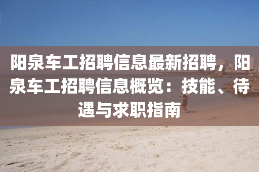 阳泉车工招聘信息最新招聘，阳泉车工招聘信息概览：技能、待遇与求职指南