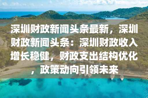 深圳财政新闻头条最新，深圳财政新闻头条：深圳财政收入增长稳健，财政支出结构优化，政策动向引领未来
