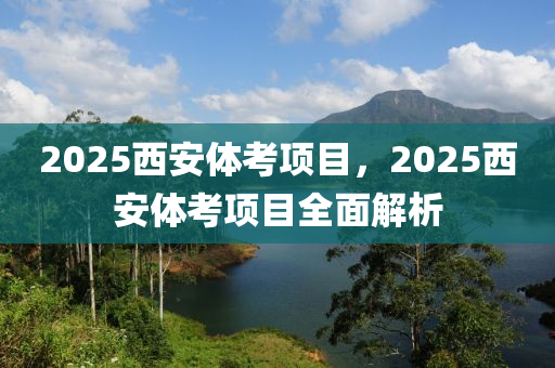 2025西安体考项目，2025西安体考项目全面解析