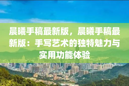晨曦手稿最新版，晨曦手稿最新版：手写艺术的独特魅力与实用功能体验