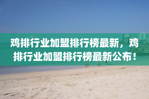 鸡排行业加盟排行榜最新，鸡排行业加盟排行榜最新公布！