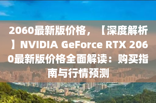 2060最新版价格，【深度解析】NVIDIA GeForce RTX 2060最新版价格全面解读：购买指南与行情预测