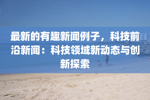 最新的有趣新闻例子，科技前沿新闻：科技领域新动态与创新探索