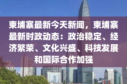 柬埔寨最新今天新闻，柬埔寨最新时政动态：政治稳定、经济繁荣、文化兴盛、科技发展和国际合作加强