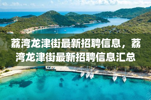 荔湾龙津街最新招聘信息，荔湾龙津街最新招聘信息汇总