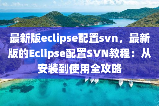 最新版eclipse配置svn，最新版的Eclipse配置SVN教程：从安装到使用全攻略