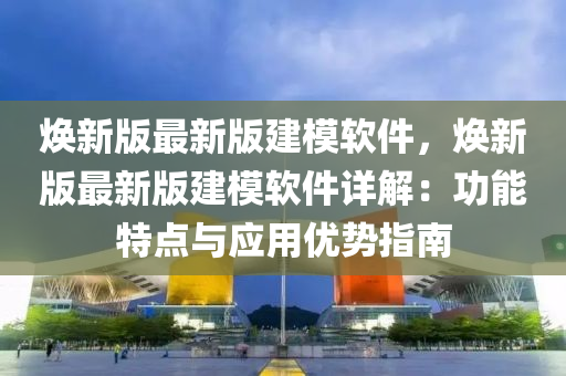 焕新版最新版建模软件，焕新版最新版建模软件详解：功能特点与应用优势指南