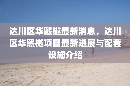 达川区华熙樾最新消息，达川区华熙樾项目最新进展与配套设施介绍
