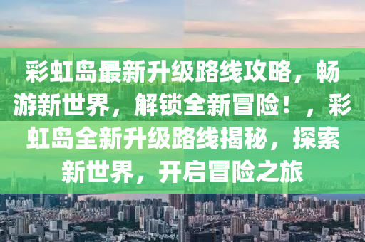 彩虹岛最新升级路线攻略，畅游新世界，解锁全新冒险！，彩虹岛全新升级路线揭秘，探索新世界，开启冒险之旅