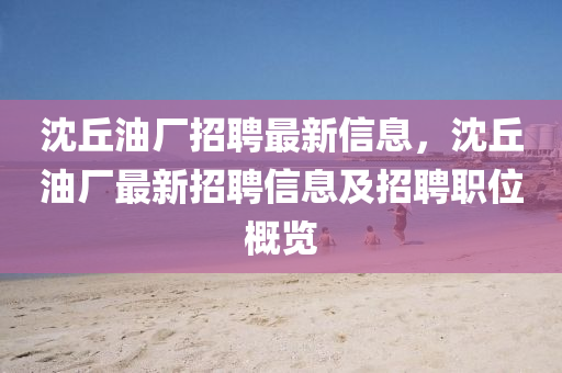 沈丘油厂招聘最新信息，沈丘油厂最新招聘信息及招聘职位概览