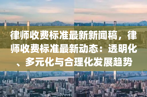 律师收费标准最新新闻稿，律师收费标准最新动态：透明化、多元化与合理化发展趋势