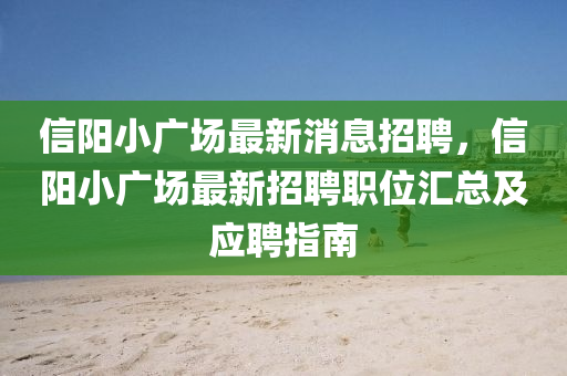 信阳小广场最新消息招聘，信阳小广场最新招聘职位汇总及应聘指南