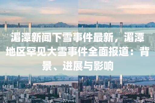 湄潭新闻下雪事件最新，湄潭地区罕见大雪事件全面报道：背景、进展与影响